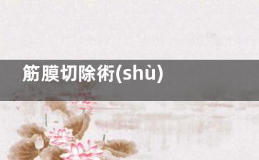 筋膜切除術(shù)是什么？適合哪些人？深度解析原理|適應(yīng)癥|術(shù)后護(hù)理全攻略